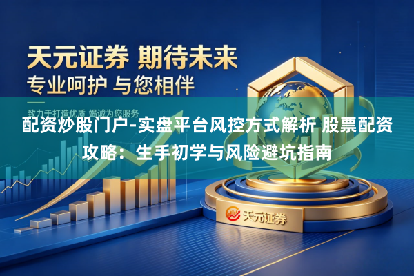 配资炒股门户-实盘平台风控方式解析 股票配资攻略：生手初学与风险避坑指南