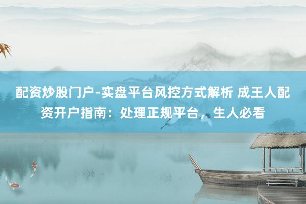 配资炒股门户-实盘平台风控方式解析 成王人配资开户指南：处理正规平台，生人必看