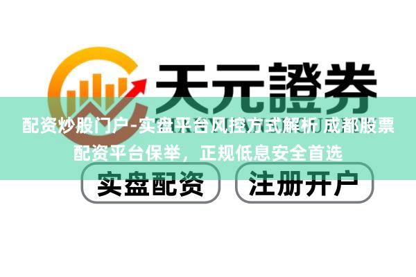 配资炒股门户-实盘平台风控方式解析 成都股票配资平台保举，正规低息安全首选