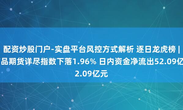 配资炒股门户-实盘平台风控方式解析 逐日龙虎榜 | 商品期货详尽指数下落1.96% 日内资金净流出52.09亿元