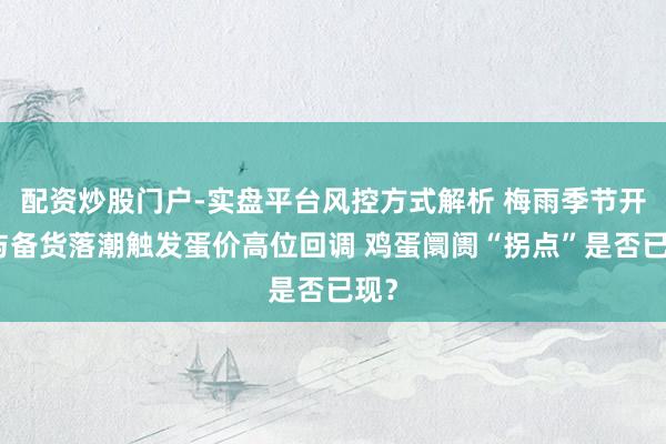 配资炒股门户-实盘平台风控方式解析 梅雨季节开启与备货落潮触发蛋价高位回调 鸡蛋阛阓“拐点”是否已现?