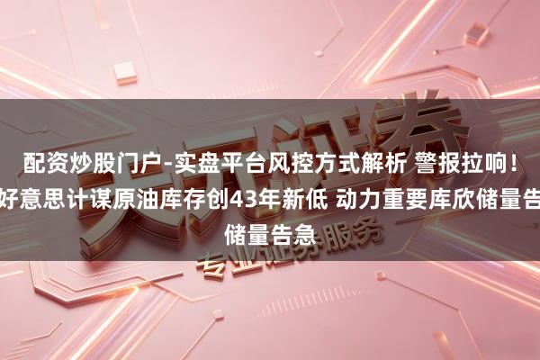 配资炒股门户-实盘平台风控方式解析 警报拉响！全好意思计谋原油库存创43年新低 动力重要库欣储量告急