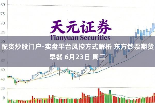 配资炒股门户-实盘平台风控方式解析 东方钞票期货早餐 6月23日 周二