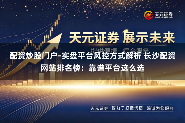 配资炒股门户-实盘平台风控方式解析 长沙配资网站排名榜：靠谱平台这么选