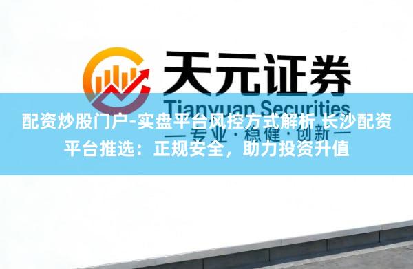 配资炒股门户-实盘平台风控方式解析 长沙配资平台推选：正规安全，助力投资升值