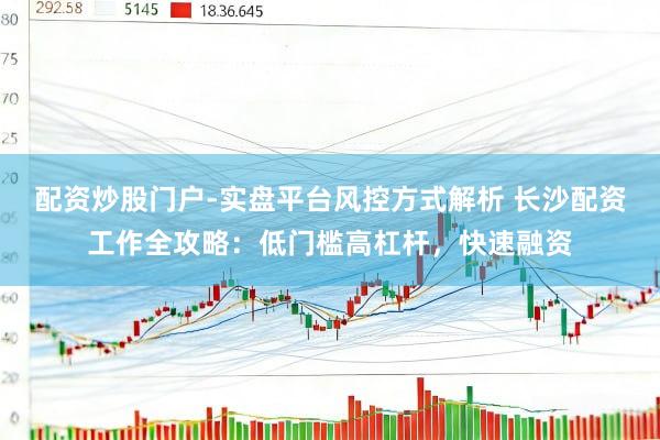 配资炒股门户-实盘平台风控方式解析 长沙配资工作全攻略：低门槛高杠杆，快速融资