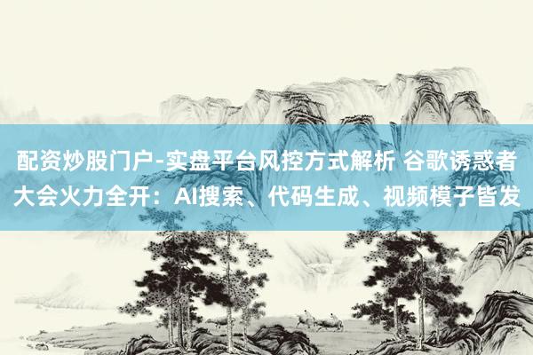 配资炒股门户-实盘平台风控方式解析 谷歌诱惑者大会火力全开：AI搜索、代码生成、视频模子皆发