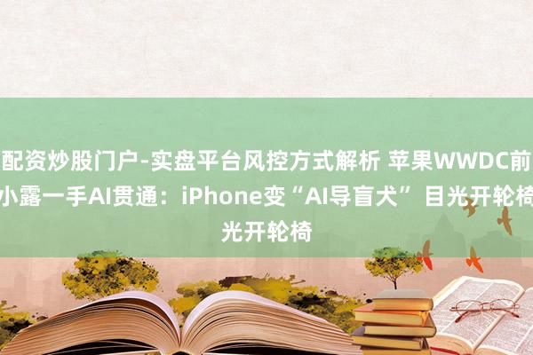 配资炒股门户-实盘平台风控方式解析 苹果WWDC前小露一手AI贯通：iPhone变“AI导盲犬” 目光开轮椅