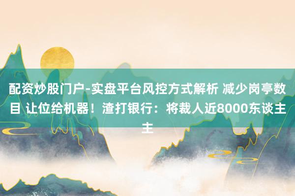 配资炒股门户-实盘平台风控方式解析 减少岗亭数目 让位给机器!渣打银行:将裁人近8000东谈主