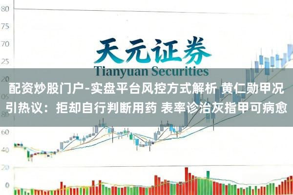 配资炒股门户-实盘平台风控方式解析 黄仁勋甲况引热议：拒却自行判断用药 表率诊治灰指甲可病愈