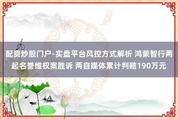 配资炒股门户-实盘平台风控方式解析 鸿蒙智行两起名誉维权案胜诉 两自媒体累计判赔190万元