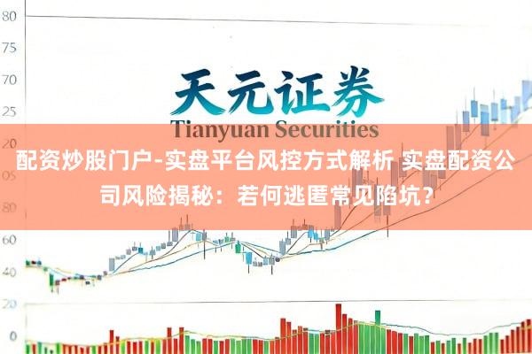 配资炒股门户-实盘平台风控方式解析 实盘配资公司风险揭秘：若何逃匿常见陷坑？