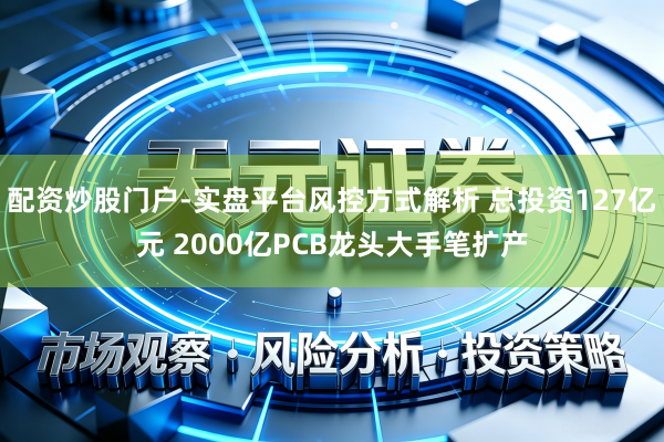配资炒股门户-实盘平台风控方式解析 总投资127亿元 2000亿PCB龙头大手笔扩产