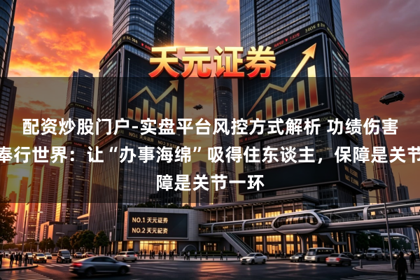 配资炒股门户-实盘平台风控方式解析 功绩伤害保障奉行世界：让“办事海绵”吸得住东谈主，保障是关节一环
