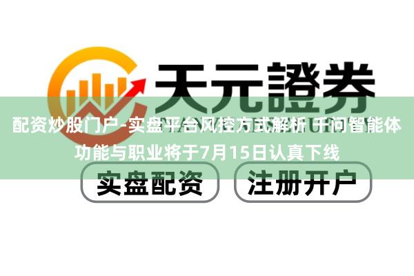 配资炒股门户-实盘平台风控方式解析 千问智能体功能与职业将于7月15日认真下线