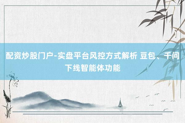 配资炒股门户-实盘平台风控方式解析 豆包、千问下线智能体功能