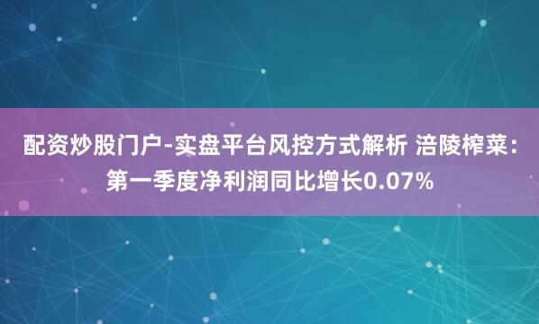 配资炒股门户-实盘平台风控方式解析 涪陵榨菜：第一季度净利润同比增长0.07%