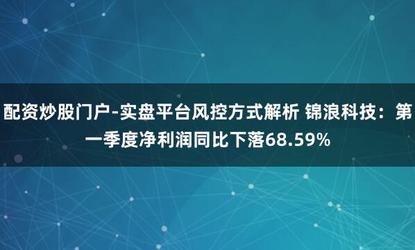 配资炒股门户-实盘平台风控方式解析 锦浪科技：第一季度净利润同比下落68.59%