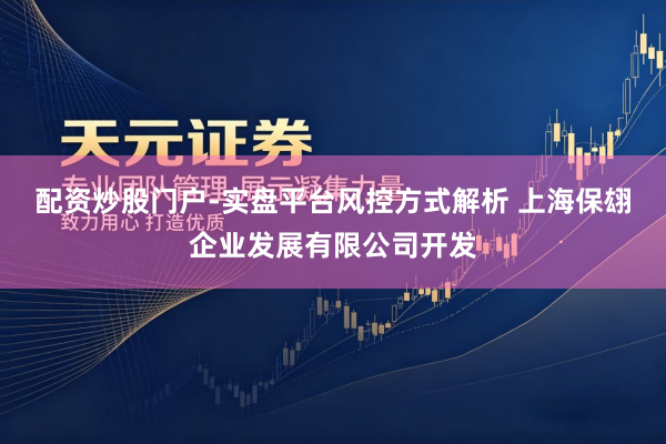 配资炒股门户-实盘平台风控方式解析 上海保翃企业发展有限公司开发