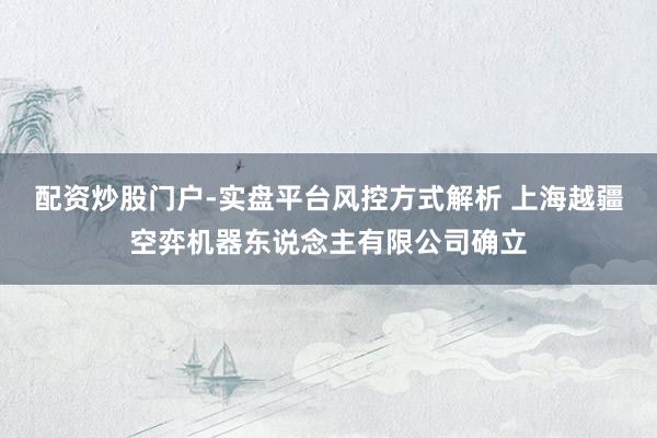 配资炒股门户-实盘平台风控方式解析 上海越疆空弈机器东说念主有限公司确立