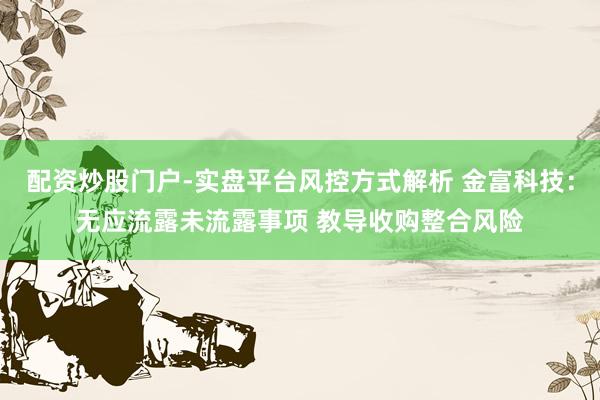 配资炒股门户-实盘平台风控方式解析 金富科技:无应流露未流露事项 教导收购整合风险