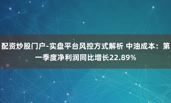配资炒股门户-实盘平台风控方式解析 中油成本：第一季度净利润同比增长22.89%