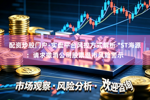 配资炒股门户-实盘平台风控方式解析 *ST海源：请求撤消公司股票退市风险警示